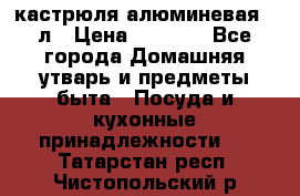 кастрюля алюминевая 40л › Цена ­ 2 200 - Все города Домашняя утварь и предметы быта » Посуда и кухонные принадлежности   . Татарстан респ.,Чистопольский р-н